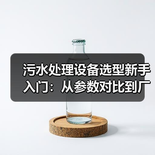 污水处理设备选型新手入门：从参数对比到厂家报价的避坑要点