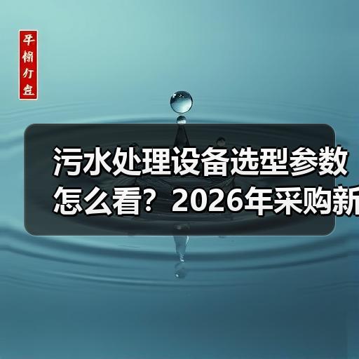 污水处理设备选型参数怎么看？2026年采购新手避坑指南