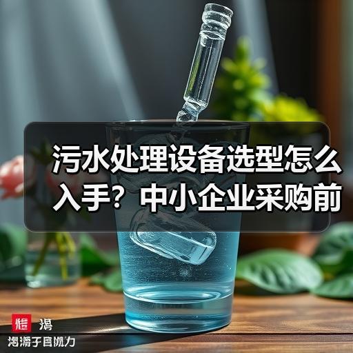 污水处理设备选型怎么入手？中小企业采购前先看这5个参数