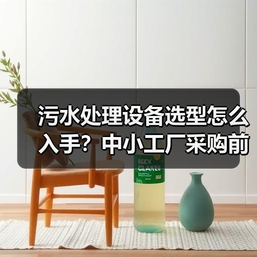 污水处理设备选型怎么入手？中小工厂采购前先看这5个参数