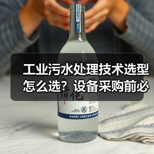 工业污水处理技术选型怎么选？设备采购前必看的参数对比要点